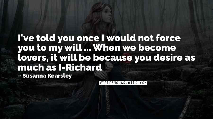 Susanna Kearsley Quotes: I've told you once I would not force you to my will ... When we become lovers, it will be because you desire as much as I-Richard