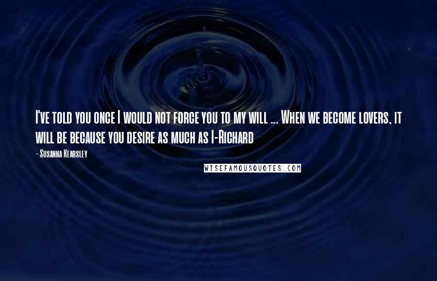 Susanna Kearsley Quotes: I've told you once I would not force you to my will ... When we become lovers, it will be because you desire as much as I-Richard