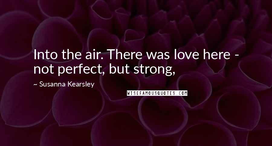 Susanna Kearsley Quotes: Into the air. There was love here - not perfect, but strong,