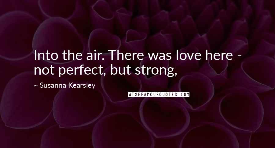 Susanna Kearsley Quotes: Into the air. There was love here - not perfect, but strong,