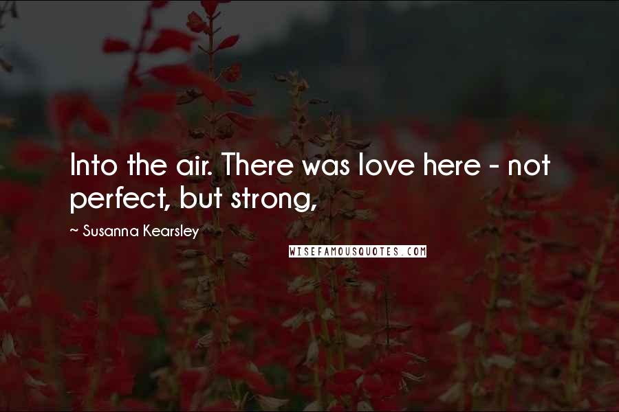 Susanna Kearsley Quotes: Into the air. There was love here - not perfect, but strong,