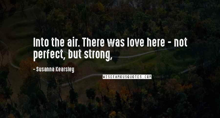 Susanna Kearsley Quotes: Into the air. There was love here - not perfect, but strong,