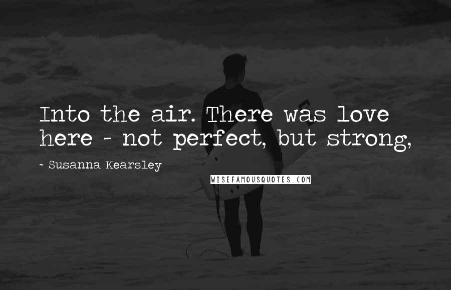 Susanna Kearsley Quotes: Into the air. There was love here - not perfect, but strong,