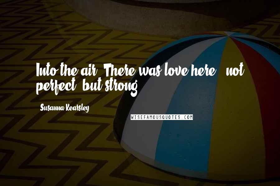 Susanna Kearsley Quotes: Into the air. There was love here - not perfect, but strong,