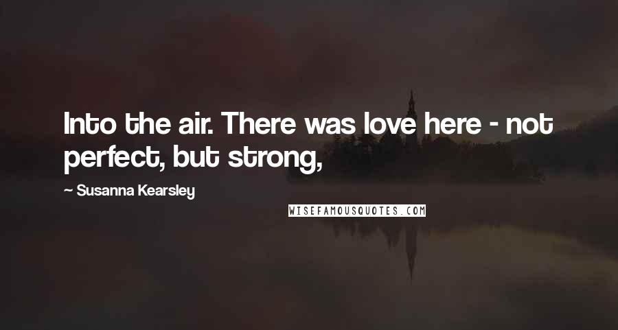 Susanna Kearsley Quotes: Into the air. There was love here - not perfect, but strong,