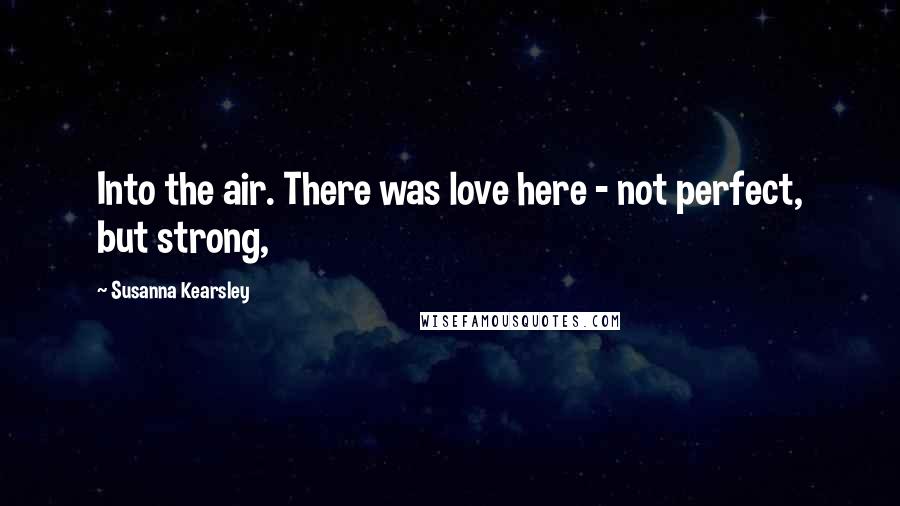 Susanna Kearsley Quotes: Into the air. There was love here - not perfect, but strong,