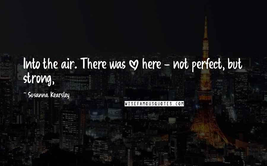 Susanna Kearsley Quotes: Into the air. There was love here - not perfect, but strong,