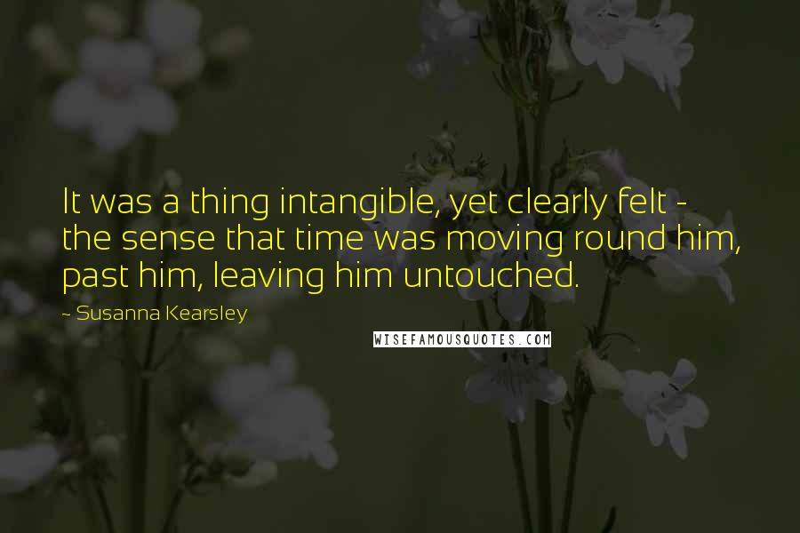 Susanna Kearsley Quotes: It was a thing intangible, yet clearly felt - the sense that time was moving round him, past him, leaving him untouched.