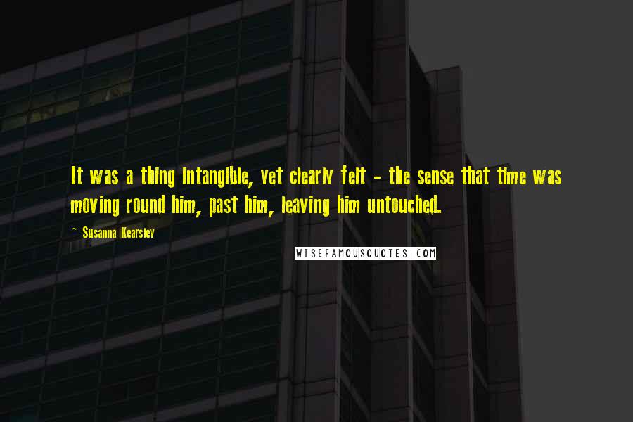Susanna Kearsley Quotes: It was a thing intangible, yet clearly felt - the sense that time was moving round him, past him, leaving him untouched.