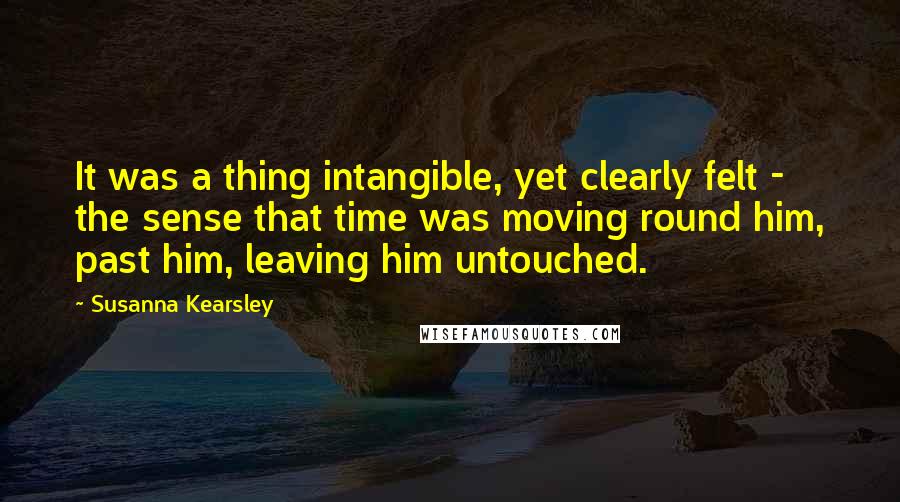 Susanna Kearsley Quotes: It was a thing intangible, yet clearly felt - the sense that time was moving round him, past him, leaving him untouched.