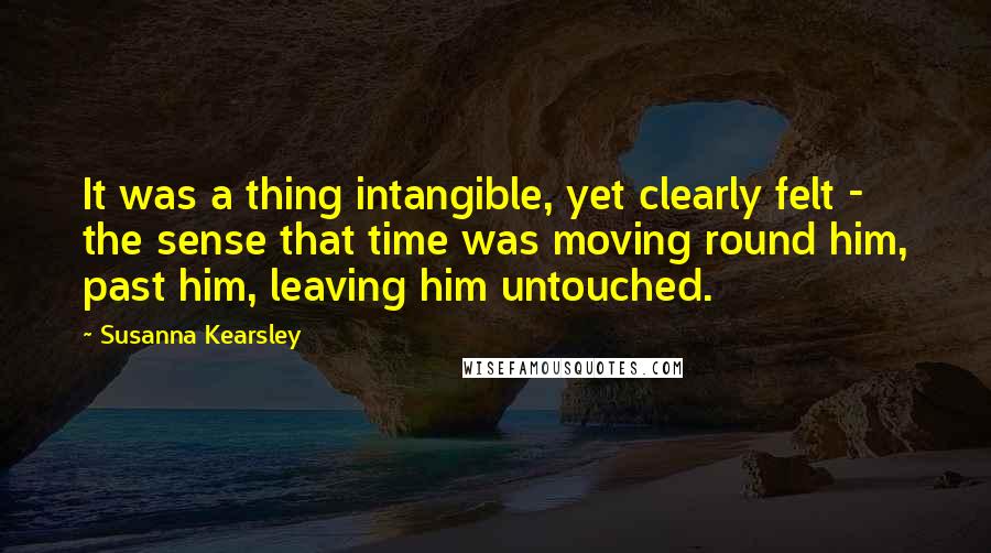 Susanna Kearsley Quotes: It was a thing intangible, yet clearly felt - the sense that time was moving round him, past him, leaving him untouched.