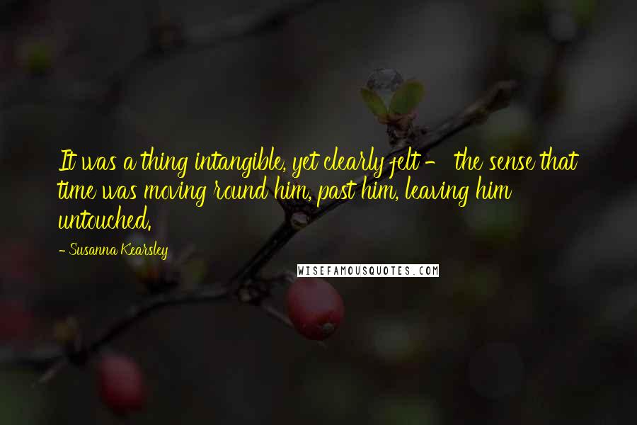 Susanna Kearsley Quotes: It was a thing intangible, yet clearly felt - the sense that time was moving round him, past him, leaving him untouched.