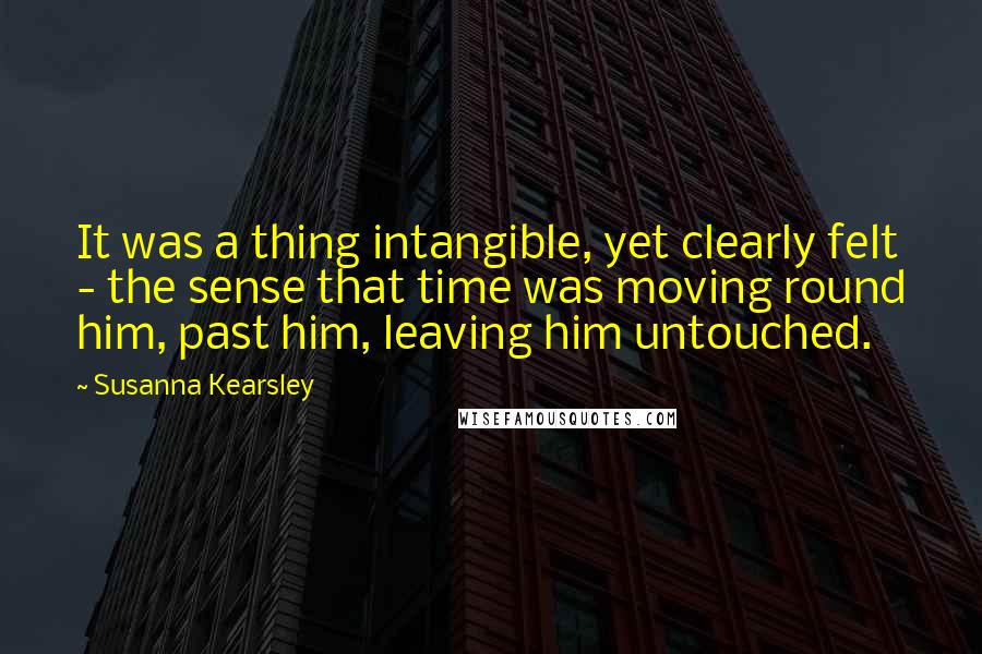 Susanna Kearsley Quotes: It was a thing intangible, yet clearly felt - the sense that time was moving round him, past him, leaving him untouched.