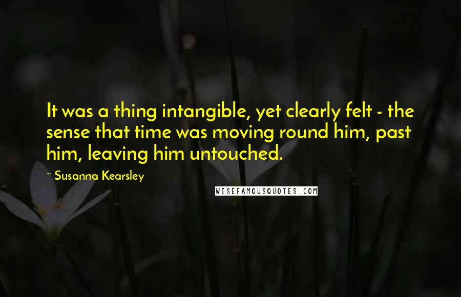 Susanna Kearsley Quotes: It was a thing intangible, yet clearly felt - the sense that time was moving round him, past him, leaving him untouched.
