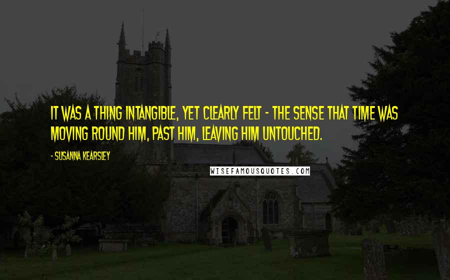 Susanna Kearsley Quotes: It was a thing intangible, yet clearly felt - the sense that time was moving round him, past him, leaving him untouched.