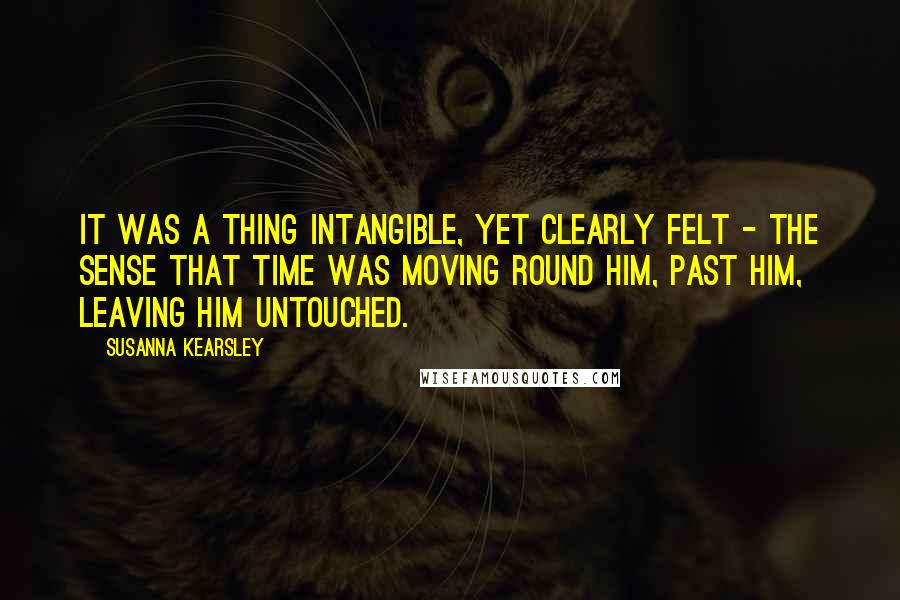 Susanna Kearsley Quotes: It was a thing intangible, yet clearly felt - the sense that time was moving round him, past him, leaving him untouched.