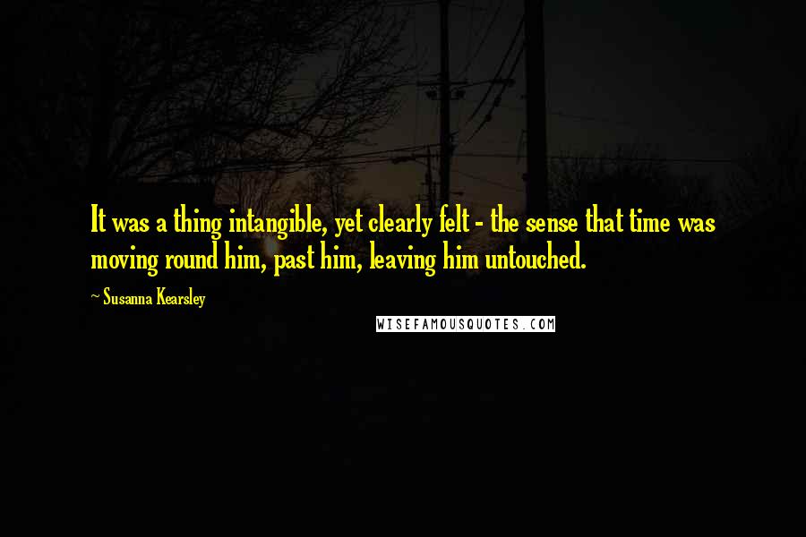 Susanna Kearsley Quotes: It was a thing intangible, yet clearly felt - the sense that time was moving round him, past him, leaving him untouched.