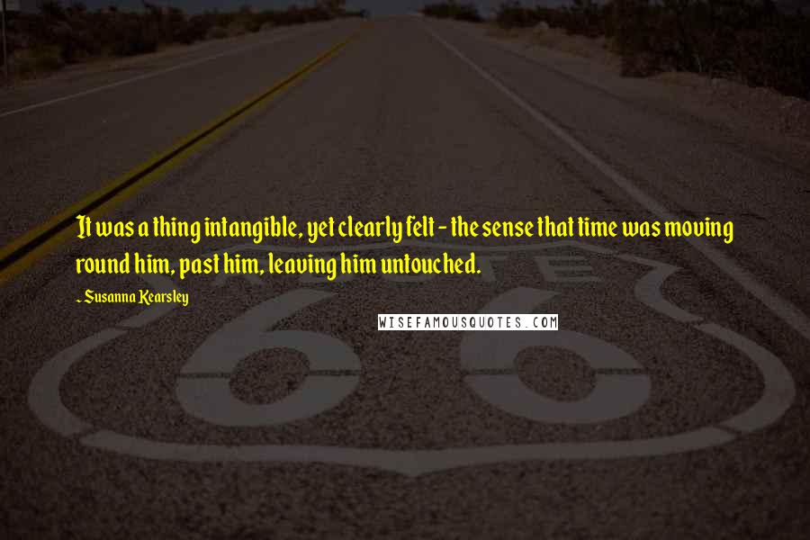 Susanna Kearsley Quotes: It was a thing intangible, yet clearly felt - the sense that time was moving round him, past him, leaving him untouched.