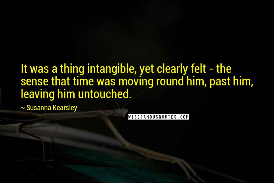 Susanna Kearsley Quotes: It was a thing intangible, yet clearly felt - the sense that time was moving round him, past him, leaving him untouched.