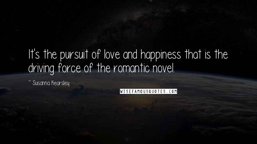 Susanna Kearsley Quotes: It's the pursuit of love and happiness that is the driving force of the romantic novel.