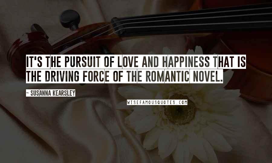 Susanna Kearsley Quotes: It's the pursuit of love and happiness that is the driving force of the romantic novel.
