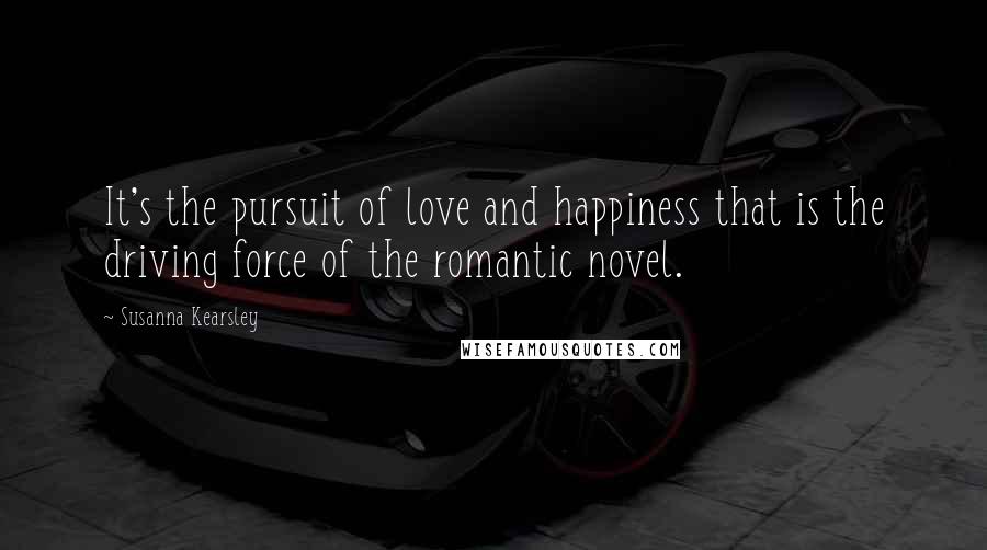 Susanna Kearsley Quotes: It's the pursuit of love and happiness that is the driving force of the romantic novel.