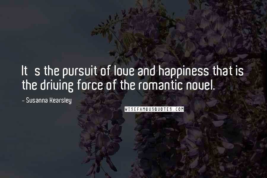 Susanna Kearsley Quotes: It's the pursuit of love and happiness that is the driving force of the romantic novel.