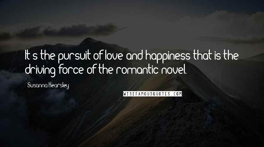 Susanna Kearsley Quotes: It's the pursuit of love and happiness that is the driving force of the romantic novel.