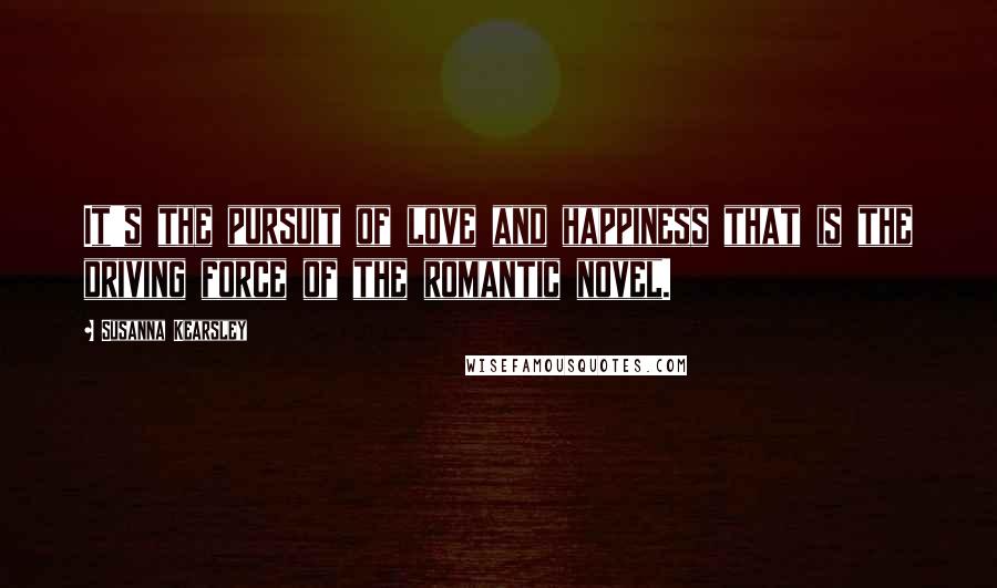 Susanna Kearsley Quotes: It's the pursuit of love and happiness that is the driving force of the romantic novel.