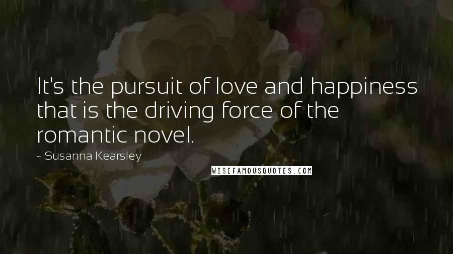 Susanna Kearsley Quotes: It's the pursuit of love and happiness that is the driving force of the romantic novel.