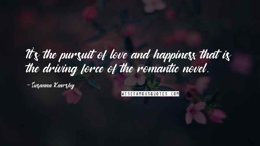 Susanna Kearsley Quotes: It's the pursuit of love and happiness that is the driving force of the romantic novel.