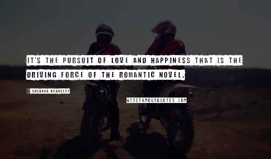 Susanna Kearsley Quotes: It's the pursuit of love and happiness that is the driving force of the romantic novel.