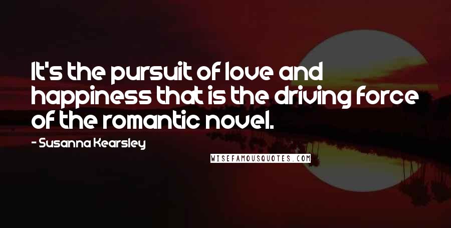 Susanna Kearsley Quotes: It's the pursuit of love and happiness that is the driving force of the romantic novel.