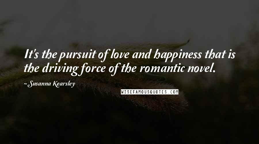 Susanna Kearsley Quotes: It's the pursuit of love and happiness that is the driving force of the romantic novel.