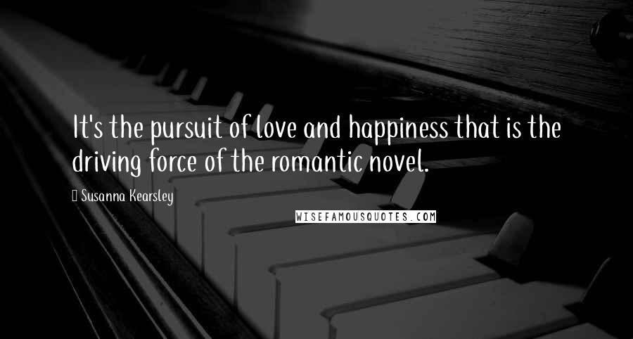 Susanna Kearsley Quotes: It's the pursuit of love and happiness that is the driving force of the romantic novel.