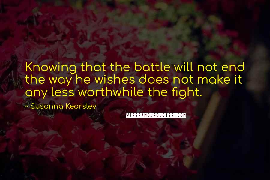 Susanna Kearsley Quotes: Knowing that the battle will not end the way he wishes does not make it any less worthwhile the fight.