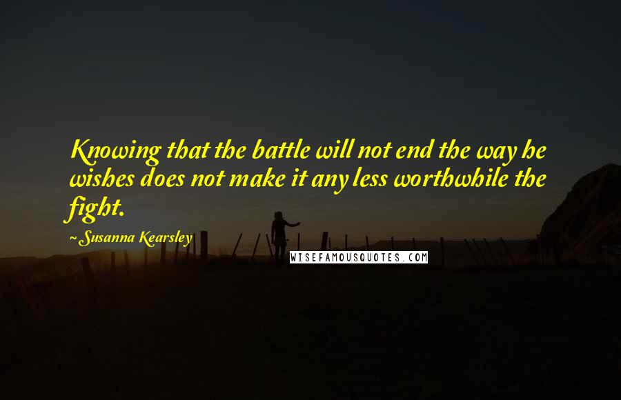 Susanna Kearsley Quotes: Knowing that the battle will not end the way he wishes does not make it any less worthwhile the fight.