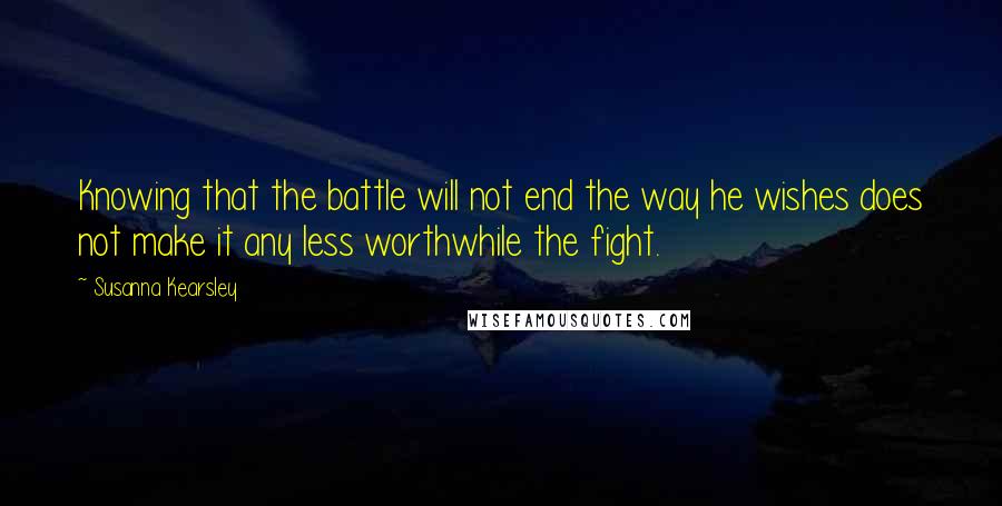 Susanna Kearsley Quotes: Knowing that the battle will not end the way he wishes does not make it any less worthwhile the fight.