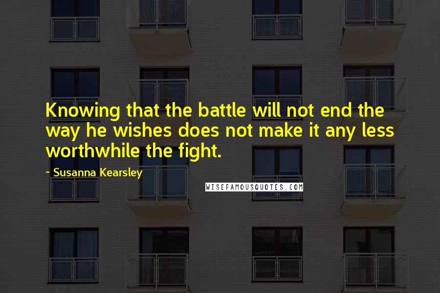 Susanna Kearsley Quotes: Knowing that the battle will not end the way he wishes does not make it any less worthwhile the fight.