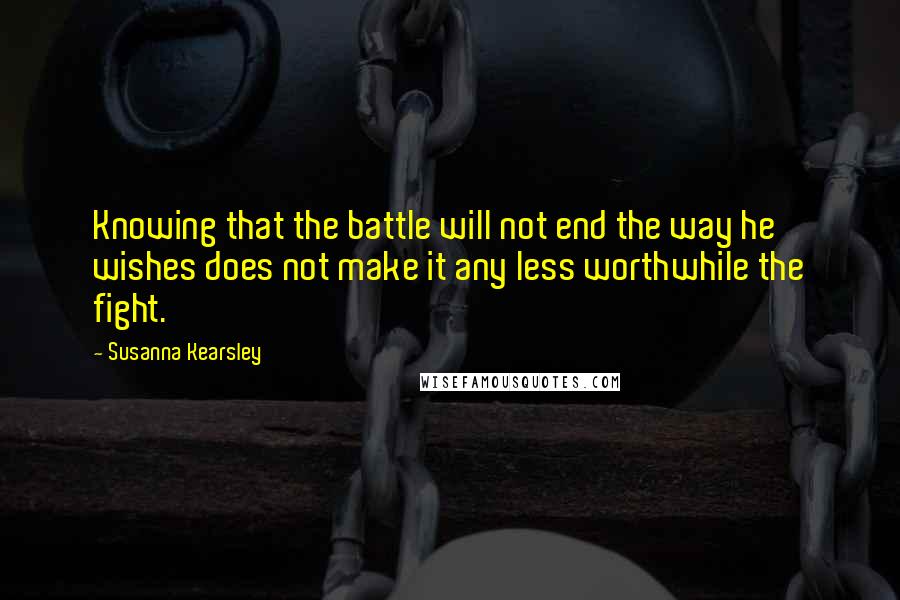 Susanna Kearsley Quotes: Knowing that the battle will not end the way he wishes does not make it any less worthwhile the fight.