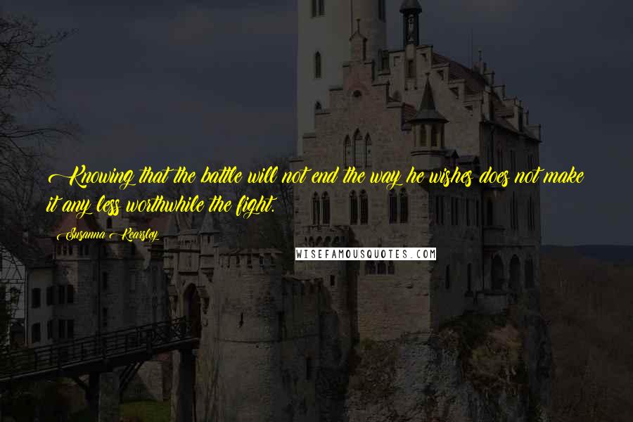 Susanna Kearsley Quotes: Knowing that the battle will not end the way he wishes does not make it any less worthwhile the fight.