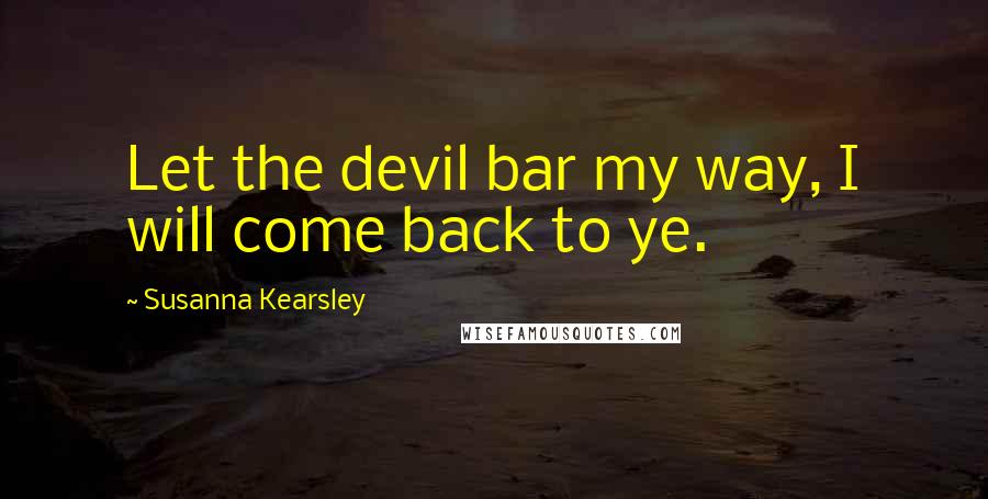 Susanna Kearsley Quotes: Let the devil bar my way, I will come back to ye.