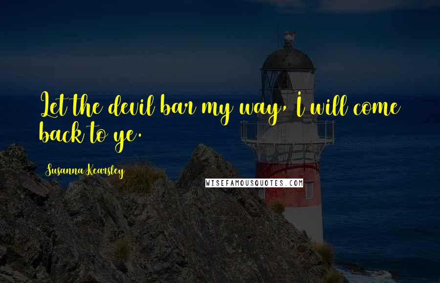 Susanna Kearsley Quotes: Let the devil bar my way, I will come back to ye.