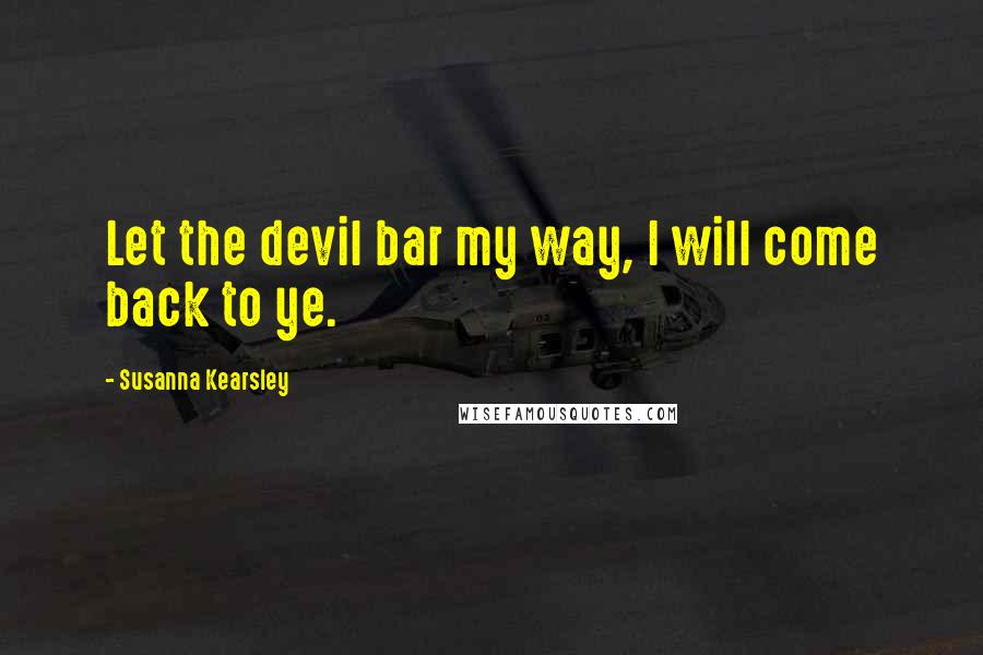 Susanna Kearsley Quotes: Let the devil bar my way, I will come back to ye.