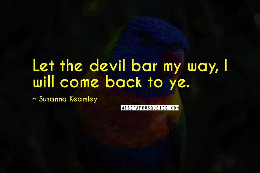Susanna Kearsley Quotes: Let the devil bar my way, I will come back to ye.