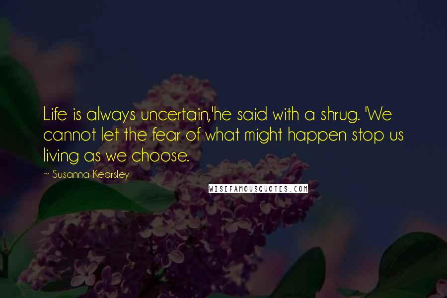 Susanna Kearsley Quotes: Life is always uncertain,'he said with a shrug. 'We cannot let the fear of what might happen stop us living as we choose.