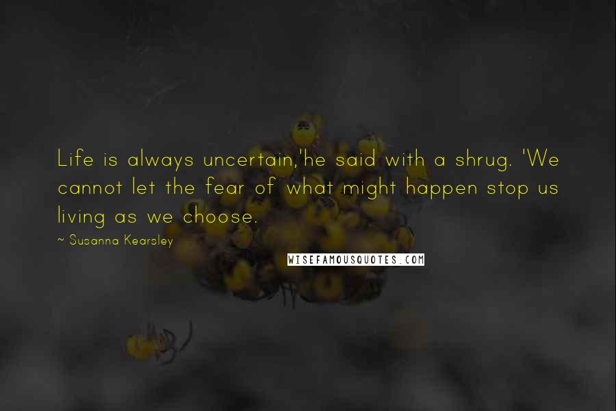 Susanna Kearsley Quotes: Life is always uncertain,'he said with a shrug. 'We cannot let the fear of what might happen stop us living as we choose.