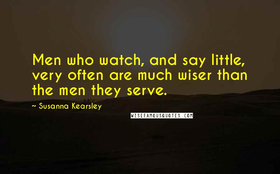 Susanna Kearsley Quotes: Men who watch, and say little, very often are much wiser than the men they serve.
