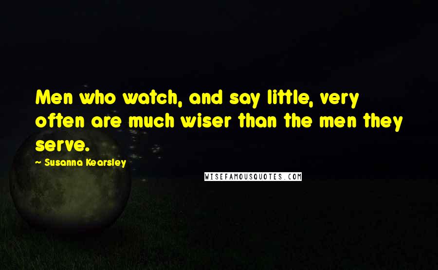 Susanna Kearsley Quotes: Men who watch, and say little, very often are much wiser than the men they serve.