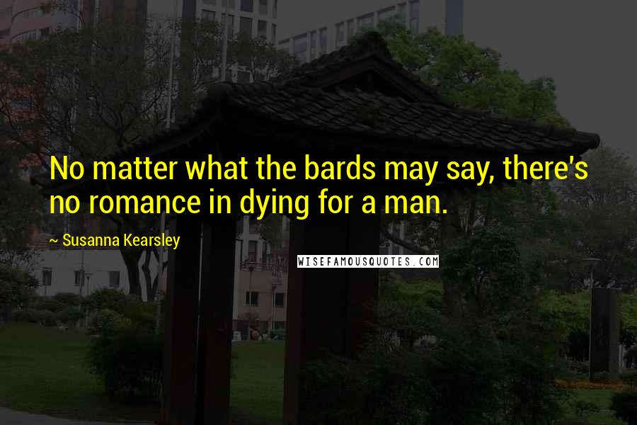 Susanna Kearsley Quotes: No matter what the bards may say, there's no romance in dying for a man.
